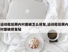 运动鞋后跟内衬磨破怎么修复,运动鞋后跟内衬磨破修复贴