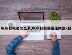 帆布鞋鞋带怎么系,帆布鞋鞋带系法内部x结