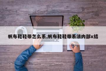 帆布鞋鞋带怎么系,帆布鞋鞋带系法内部x结