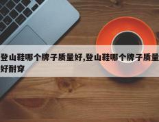 登山鞋哪个牌子质量好,登山鞋哪个牌子质量好耐穿