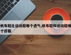 帆布鞋比运动鞋哪个透气,帆布鞋和运动鞋哪个舒服