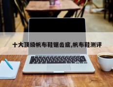 十大顶级帆布鞋锯齿底,帆布鞋测评