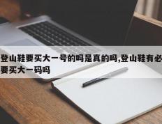登山鞋要买大一号的吗是真的吗,登山鞋有必要买大一码吗