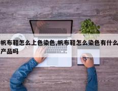 帆布鞋怎么上色染色,帆布鞋怎么染色有什么产品吗