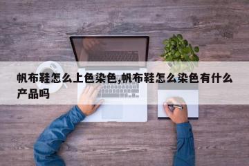 帆布鞋怎么上色染色,帆布鞋怎么染色有什么产品吗