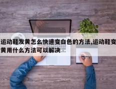 运动鞋发黄怎么快速变白色的方法,运动鞋变黄用什么方法可以解决