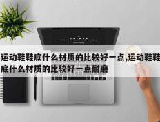 运动鞋鞋底什么材质的比较好一点,运动鞋鞋底什么材质的比较好一点耐磨