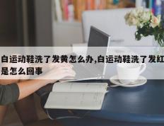 白运动鞋洗了发黄怎么办,白运动鞋洗了发红是怎么回事