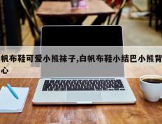 帆布鞋可爱小熊袜子,白帆布鞋小结巴小熊背心