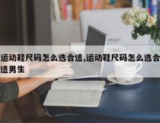 运动鞋尺码怎么选合适,运动鞋尺码怎么选合适男生
