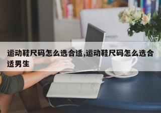 运动鞋尺码怎么选合适,运动鞋尺码怎么选合适男生