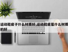 运动鞋底子什么材质好,运动鞋底是什么材质的好