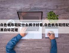 白色帆布鞋配什么裤子好看,白色帆布鞋搭配黑白碎花裙