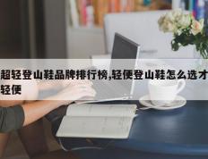 超轻登山鞋品牌排行榜,轻便登山鞋怎么选才轻便