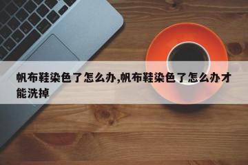 帆布鞋染色了怎么办,帆布鞋染色了怎么办才能洗掉