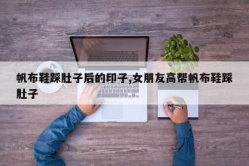 帆布鞋踩肚子后的印子,女朋友高帮帆布鞋踩肚子