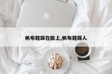 帆布鞋踩在脸上,帆布鞋踩人