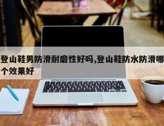 登山鞋男防滑耐磨性好吗,登山鞋防水防滑哪个效果好