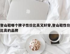 登山鞋哪个牌子性价比高又好穿,登山鞋性价比高的品牌