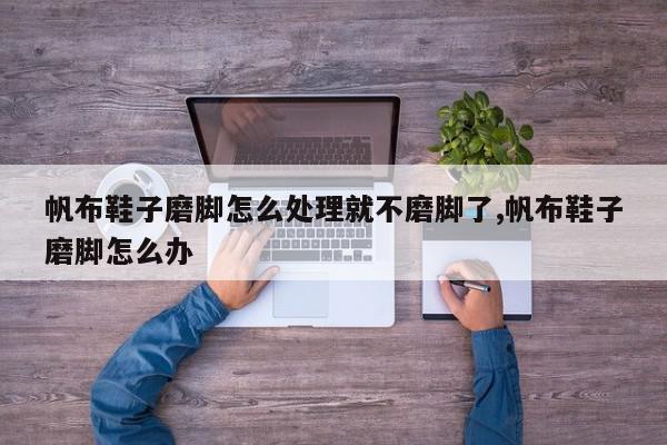 帆布鞋子磨脚怎么处理就不磨脚了,帆布鞋子磨脚怎么办