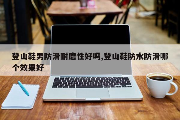 登山鞋男防滑耐磨性好吗,登山鞋防水防滑哪个效果好