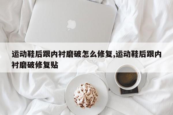 运动鞋后跟内衬磨破怎么修复,运动鞋后跟内衬磨破修复贴