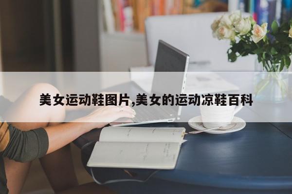 美女运动鞋图片,美女的运动凉鞋百科
