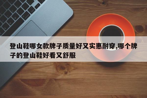 登山鞋哪女款牌子质量好又实惠耐穿,哪个牌子的登山鞋好看又舒服