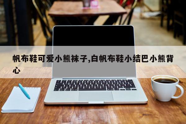 帆布鞋可爱小熊袜子,白帆布鞋小结巴小熊背心