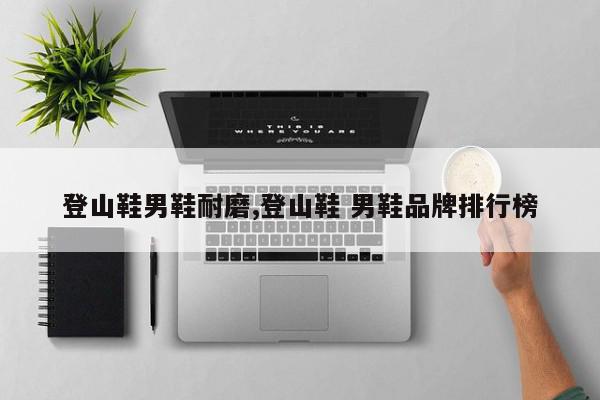 登山鞋男鞋耐磨,登山鞋 男鞋品牌排行榜