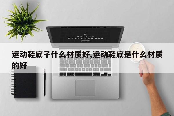 运动鞋底子什么材质好,运动鞋底是什么材质的好