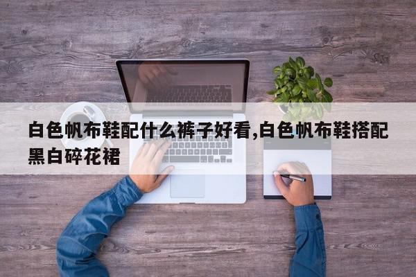 白色帆布鞋配什么裤子好看,白色帆布鞋搭配黑白碎花裙