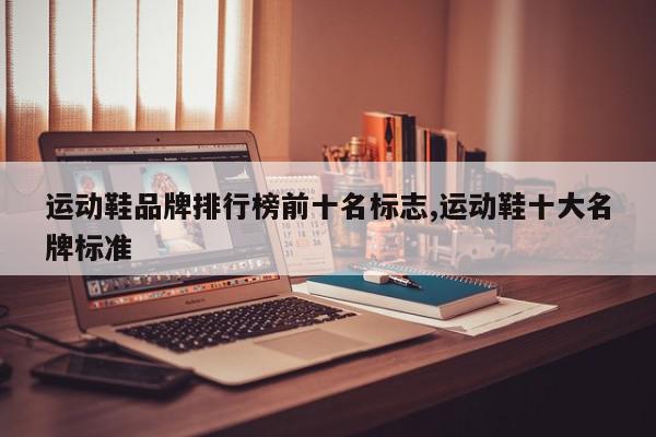 运动鞋品牌排行榜前十名标志,运动鞋十大名牌标准