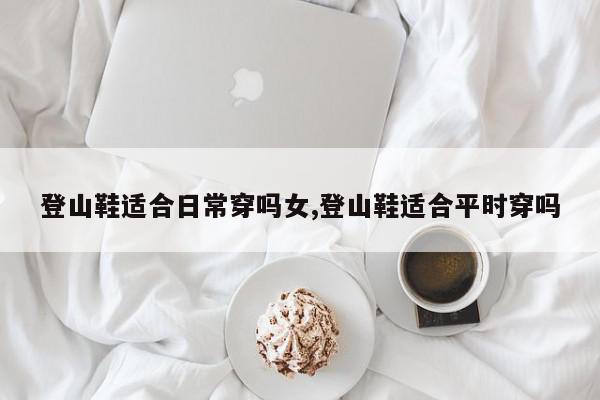 登山鞋适合日常穿吗女,登山鞋适合平时穿吗