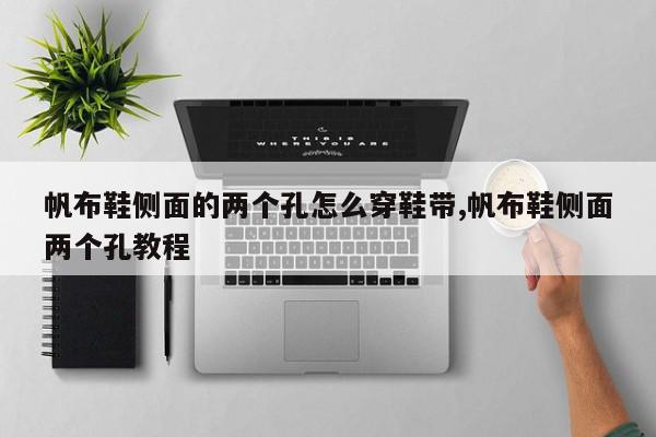 帆布鞋侧面的两个孔怎么穿鞋带,帆布鞋侧面两个孔教程